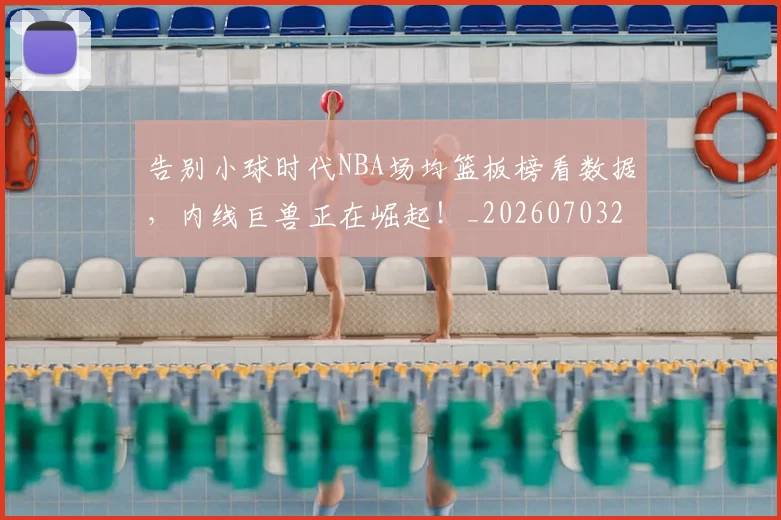 告别小球时代NBA场均篮板榜看数据，内线巨兽正在崛起！_20260703221658_20260718210050