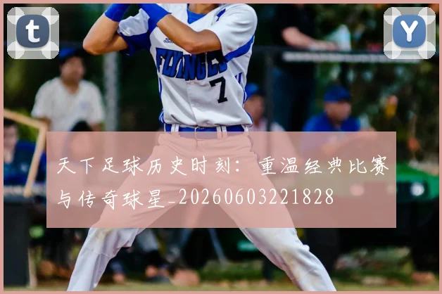 天下足球历史时刻：重温经典比赛与传奇球星_20260603221828