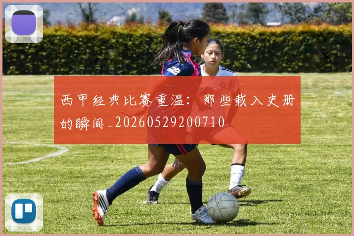 西甲经典比赛重温：那些载入史册的瞬间_20260529200710