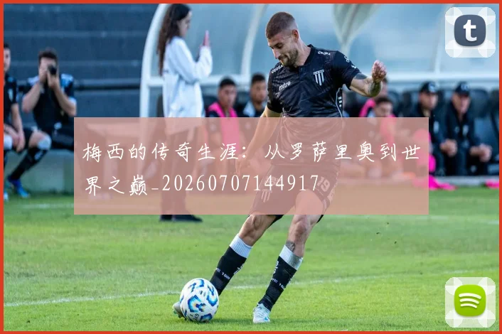梅西的传奇生涯:从罗萨里奥到世界之巅_20260707144917