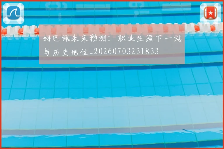 姆巴佩未来预测：职业生涯下一站与历史地位_20260703231833