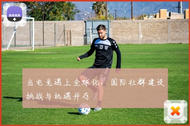 当电竞遇上全球化，国际社群建设挑战与机遇并存