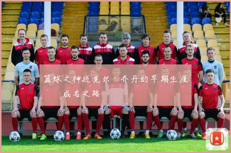 篮球之神迈克尔·乔丹的早期生涯与成名之路