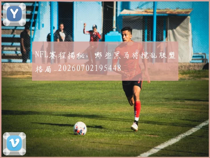 NFL赛程揭秘,哪些黑马将搅乱联盟格局_20260702195448