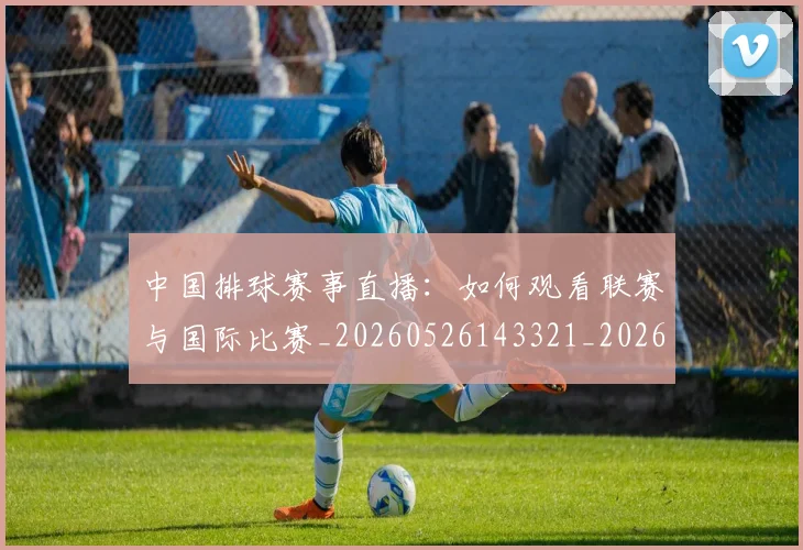 中国排球赛事直播：如何观看联赛与国际比赛_20260526143321_20260704163602_20260716183130