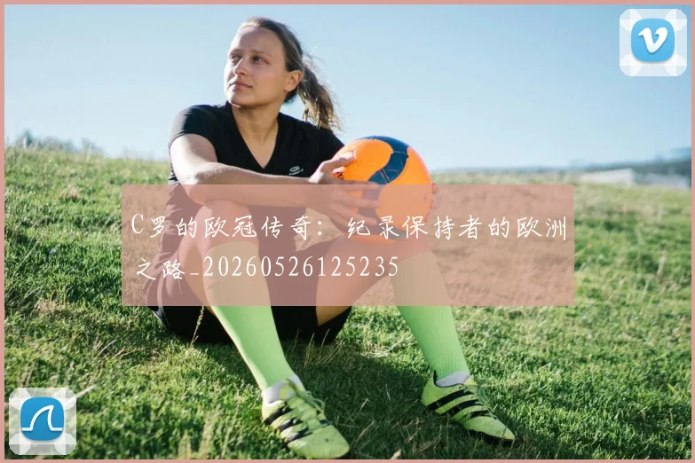 C罗的欧冠传奇:纪录保持者的欧洲之路_20260526125235