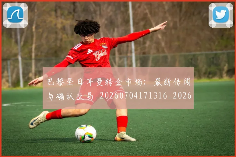 巴黎圣日耳曼转会市场：最新传闻与确认交易_20260704171316_20260722154643