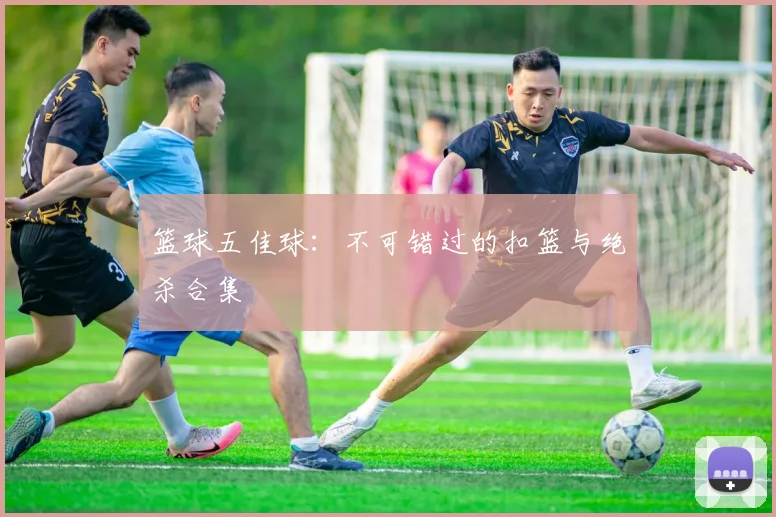 篮球五佳球：不可错过的扣篮与绝杀合集