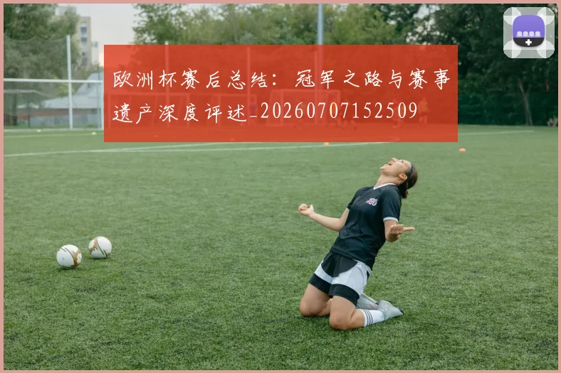 欧洲杯赛后总结:冠军之路与赛事遗产深度评述_20260707152509