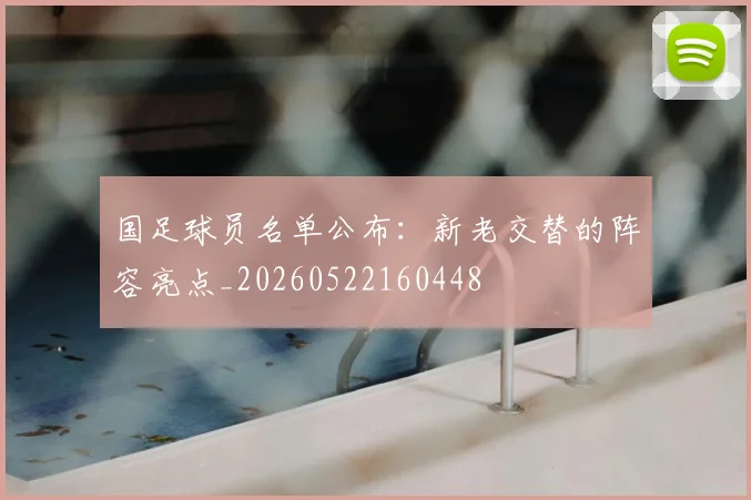 国足球员名单公布：新老交替的阵容亮点_20260522160448