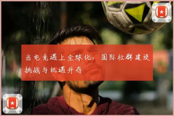 当电竞遇上全球化，国际社群建设挑战与机遇并存