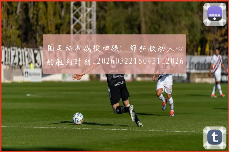 国足经典战役回顾：那些激动人心的胜利时刻_20260522160451_20260703224408_20260719165257