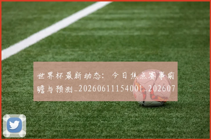 世界杯最新动态:今日焦点赛事前瞻与预测_20260611154001_20260702173929_20260715190735
